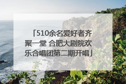 510余名爱好者齐聚一堂 合肥大剧院欢乐合唱团第二期开唱