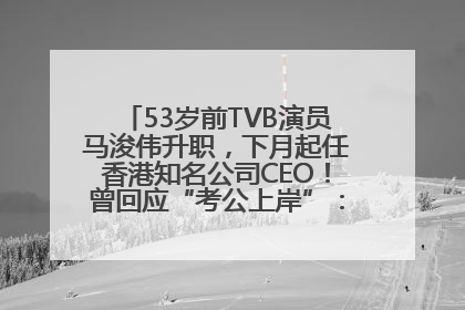 53岁前TVB演员马浚伟升职，下月起任香港知名公司CEO！曾回应“考公上岸”：真不是公务员