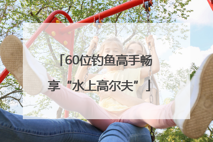 60位钓鱼高手畅享“水上高尔夫”