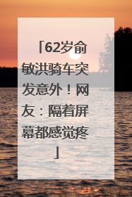 62岁俞敏洪骑车突发意外！网友：隔着屏幕都感觉疼