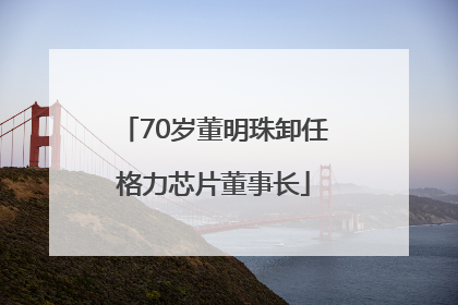 70岁董明珠卸任格力芯片董事长
