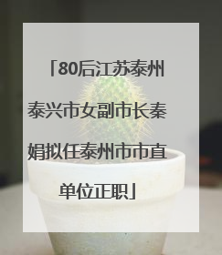 80后江苏泰州泰兴市女副市长秦娟拟任泰州市市直单位正职