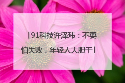 91科技许泽玮：不要怕失败，年轻人大胆干