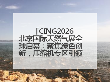 CING2026北京国际天然气展全球启幕：聚焦绿色创新，压缩机专区引领行业新未来