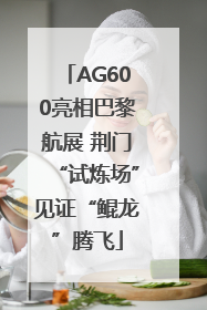 AG600亮相巴黎航展 荆门“试炼场”见证“鲲龙”腾飞