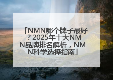 NMN哪个牌子最好？2025年十大NMN品牌排名解析，NMN科学选择指南