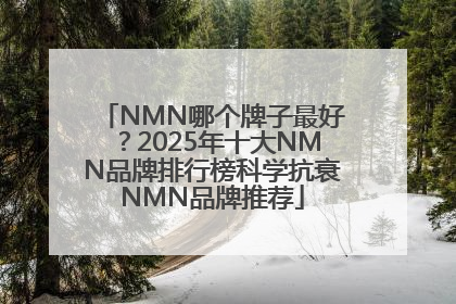 NMN哪个牌子最好？2025年十大NMN品牌排行榜科学抗衰NMN品牌推荐