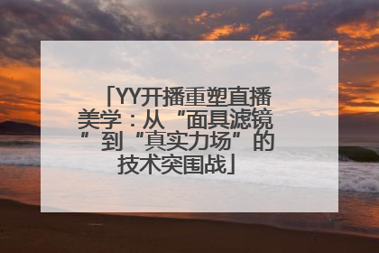 YY开播重塑直播美学：从“面具滤镜”到“真实力场”的技术突围战